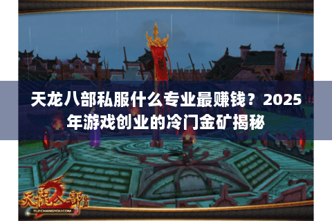 天龙八部私服什么专业最赚钱？2025年游戏创业的冷门金矿揭秘