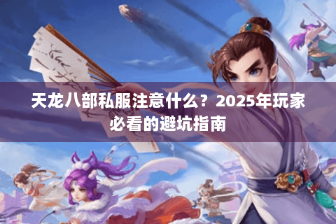 天龙八部私服注意什么？2025年玩家必看的避坑指南