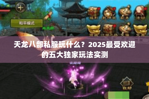 天龙八部私服玩什么？2025最受欢迎的五大独家玩法实测