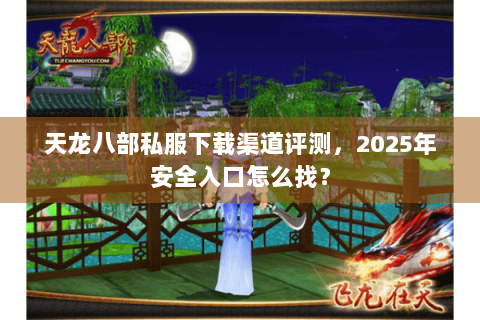 天龙八部私服下载渠道评测，2025年安全入口怎么找？