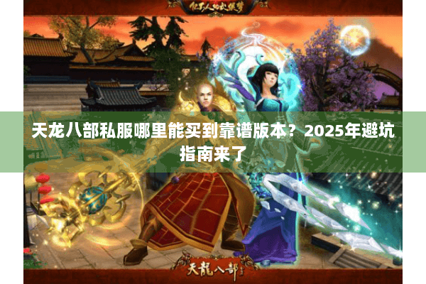 天龙八部私服哪里能买到靠谱版本？2025年避坑指南来了
