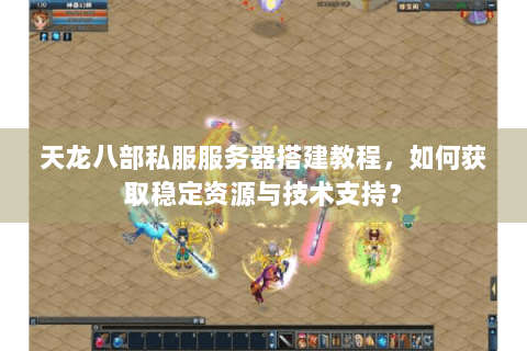 天龙八部私服服务器搭建教程，如何获取稳定资源与技术支持？