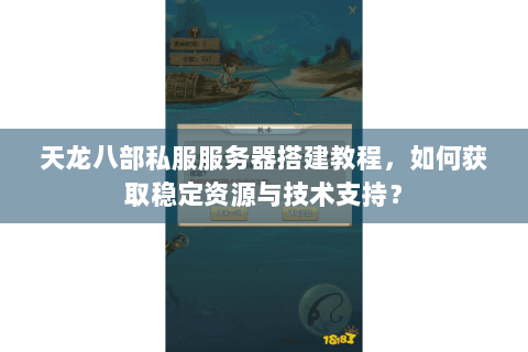 天龙八部私服服务器搭建教程，如何获取稳定资源与技术支持？