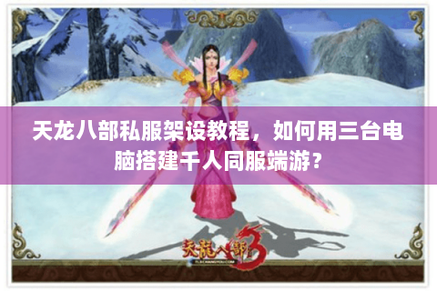 天龙八部私服架设教程，如何用三台电脑搭建千人同服端游？