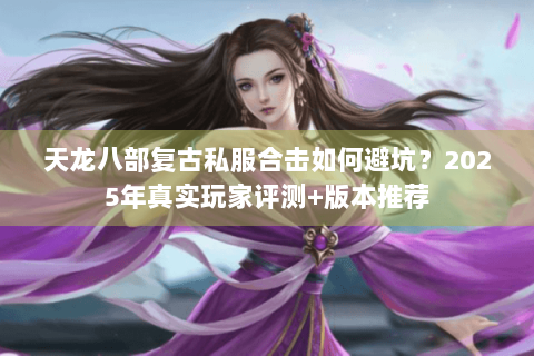 天龙八部复古私服合击如何避坑？2025年真实玩家评测+版本推荐