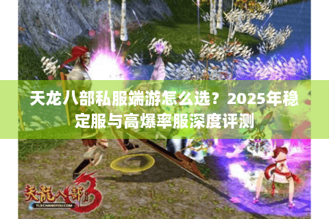 天龙八部私服端游怎么选？2025年稳定服与高爆率服深度评测