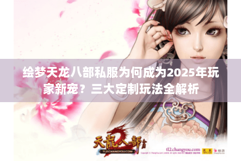绘梦天龙八部私服为何成为2025年玩家新宠？三大定制玩法全解析