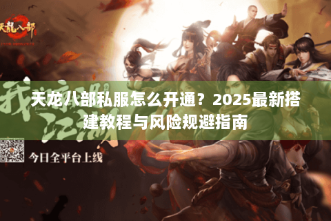 天龙八部私服怎么开通？2025最新搭建教程与风险规避指南
