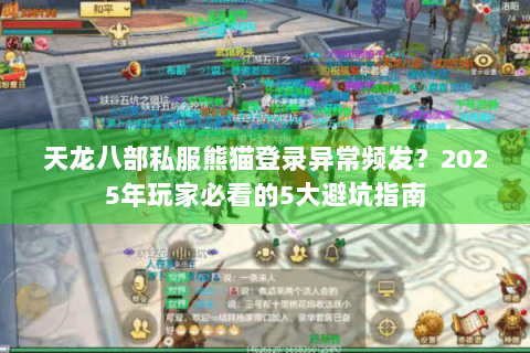 天龙八部私服熊猫登录异常频发？2025年玩家必看的5大避坑指南