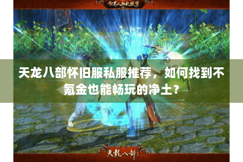 天龙八部怀旧服私服推荐，如何找到不氪金也能畅玩的净土？