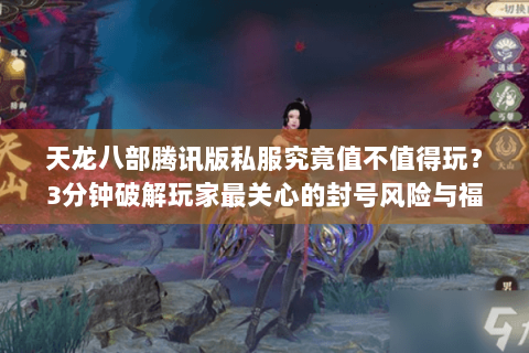 天龙八部腾讯版私服究竟值不值得玩？3分钟破解玩家最关心的封号风险与福利真相