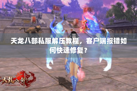 天龙八部私服解压教程，客户端报错如何快速修复？