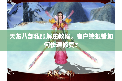 天龙八部私服解压教程，客户端报错如何快速修复？