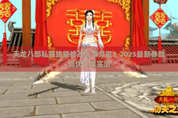 天龙八部私服技能修改乱象频发？2025最新参数调优方案实测