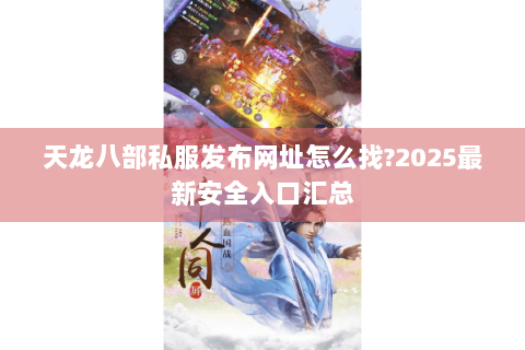 天龙八部私服发布网址怎么找?2025最新安全入口汇总