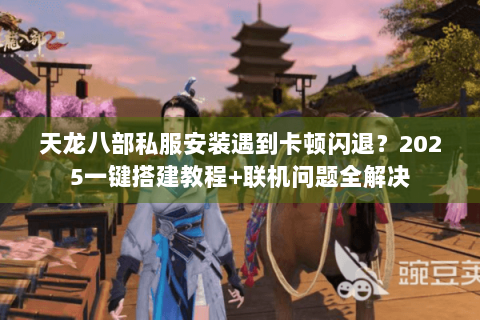 天龙八部私服安装遇到卡顿闪退？2025一键搭建教程+联机问题全解决