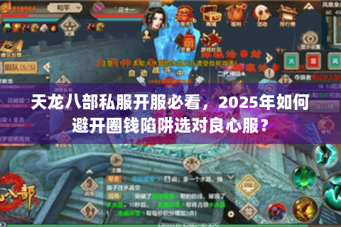 天龙八部私服开服必看，2025年如何避开圈钱陷阱选对良心服？