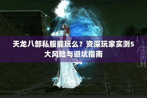 天龙八部私服能玩么？资深玩家实测5大风险与避坑指南