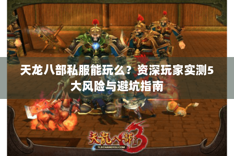 天龙八部私服能玩么？资深玩家实测5大风险与避坑指南