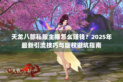 天龙八部私服主播怎么赚钱？2025年最新引流技巧与版权避坑指南