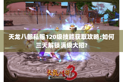 天龙八部私服120级技能获取攻略:如何三天解锁满级大招?