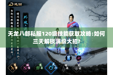 天龙八部私服120级技能获取攻略:如何三天解锁满级大招?