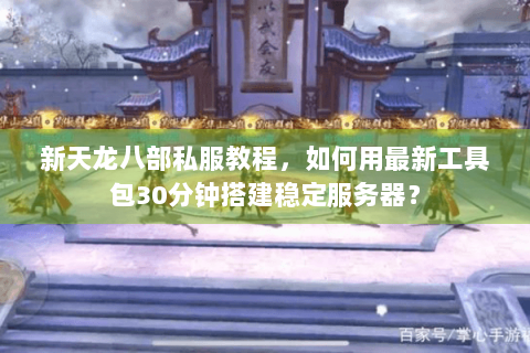 新天龙八部私服教程，如何用最新工具包30分钟搭建稳定服务器？