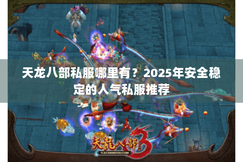 天龙八部私服哪里有？2025年安全稳定的人气私服推荐