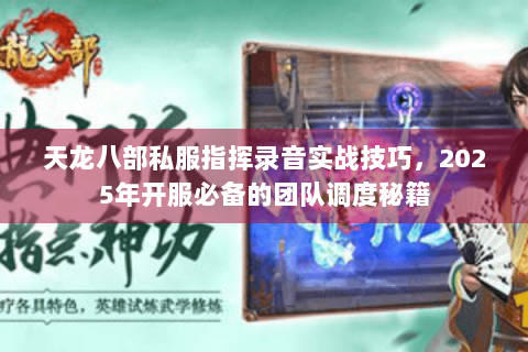 天龙八部私服指挥录音实战技巧，2025年开服必备的团队调度秘籍