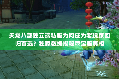 天龙八部独立端私服为何成为老玩家回归首选？独家数据揭秘稳定服真相