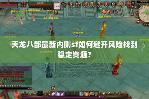 天龙八部最新内侧sf如何避开风险找到稳定资源？