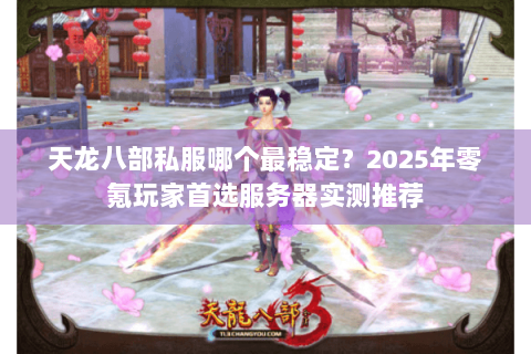 天龙八部私服哪个最稳定？2025年零氪玩家首选服务器实测推荐