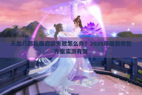 天龙八部私服启动失败怎么办？2025年最新修复方案实测有效