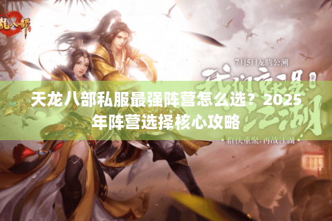 天龙八部私服最强阵营怎么选?2025年阵营选择核心攻略 天龙八部私服最强阵营怎么选?2025年阵营选择核心攻略