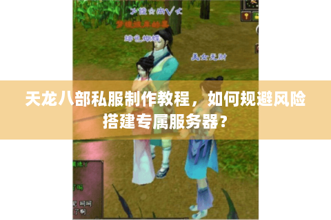 天龙八部私服制作教程，如何规避风险搭建专属服务器？