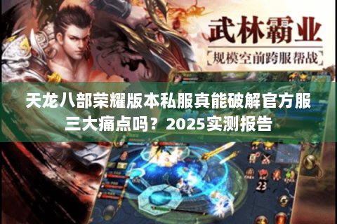 天龙八部荣耀版本私服真能破解官方服三大痛点吗？2025实测报告