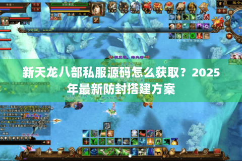 新天龙八部私服源码怎么获取？2025年最新防封搭建方案