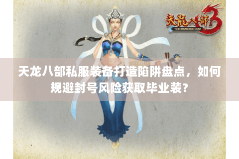 天龙八部私服装备打造陷阱盘点，如何规避封号风险获取毕业装？