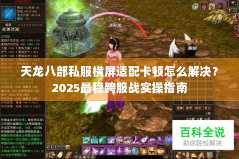 天龙八部私服横屏适配卡顿怎么解决？2025最稳跨服战实操指南