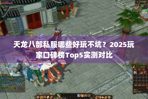 天龙八部私服哪些好玩不坑？2025玩家口碑榜Top5实测对比
