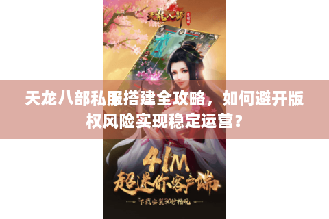 天龙八部私服搭建全攻略，如何避开版权风险实现稳定运营？