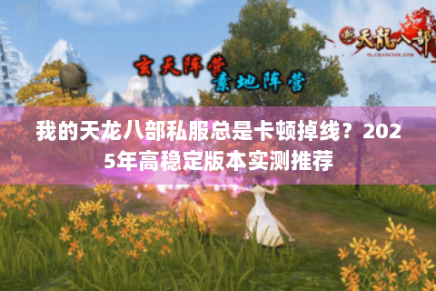 我的天龙八部私服总是卡顿掉线？2025年高稳定版本实测推荐