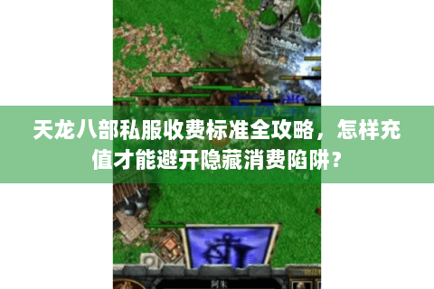 天龙八部私服收费标准全攻略，怎样充值才能避开隐藏消费陷阱？