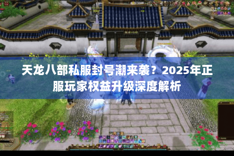 天龙八部私服封号潮来袭？2025年正服玩家权益升级深度解析