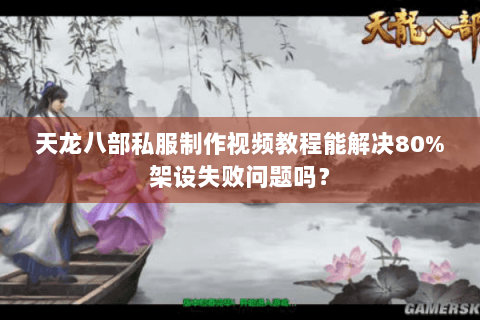 天龙八部私服制作视频教程能解决80%架设失败问题吗？