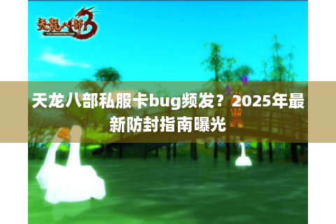 天龙八部私服卡bug频发？2025年最新防封指南曝光