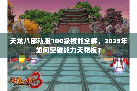 天龙八部私服100级技能全解，2025年如何突破战力天花板？