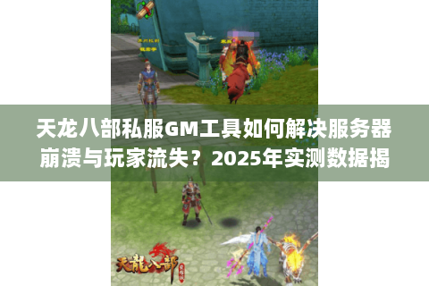 天龙八部私服GM工具如何解决服务器崩溃与玩家流失？2025年实测数据揭秘