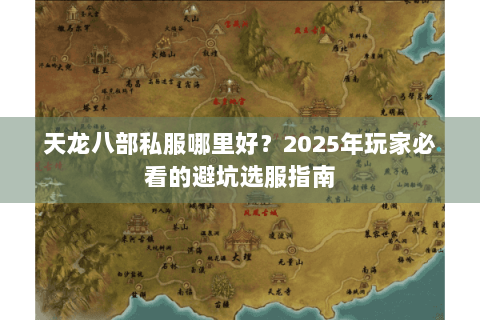 天龙八部私服哪里好?2025年玩家必看的避坑选服指南 天龙八部私服哪里好?2025年玩家必看的避坑选服指南