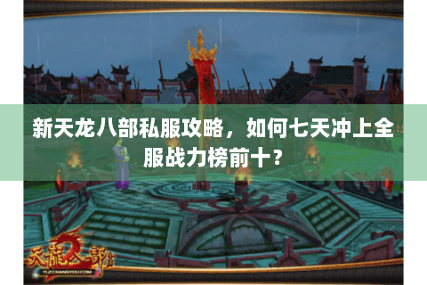 新天龙八部私服攻略，如何七天冲上全服战力榜前十？